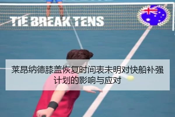 莱昂纳德膝盖恢复时间表未明对快船补强计划的影响与应对
