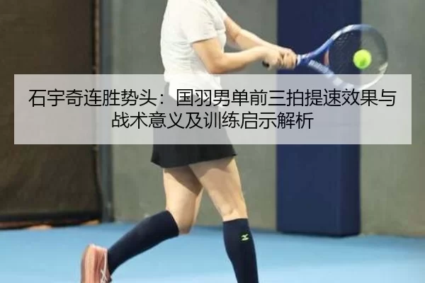 石宇奇连胜势头：国羽男单前三拍提速效果与战术意义及训练启示解析