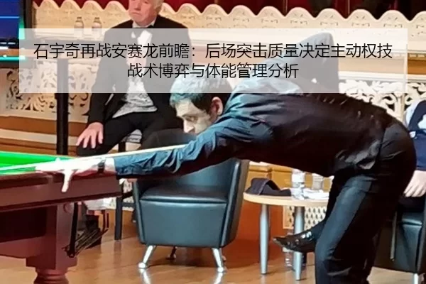石宇奇再战安赛龙前瞻：后场突击质量决定主动权技战术博弈与体能管理分析