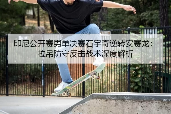 印尼公开赛男单决赛石宇奇逆转安赛龙：拉吊防守反击战术深度解析