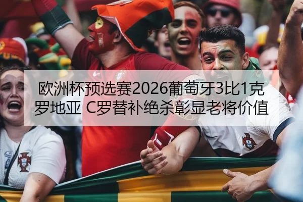 欧洲杯预选赛2026葡萄牙3比1克罗地亚 C罗替补绝杀彰显老将价值