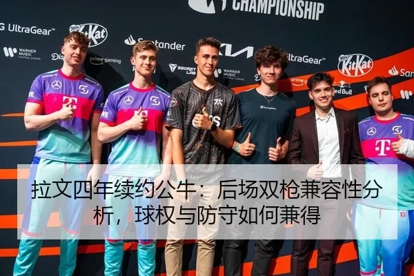 拉文四年续约公牛：后场双枪兼容性分析，球权与防守如何兼得
