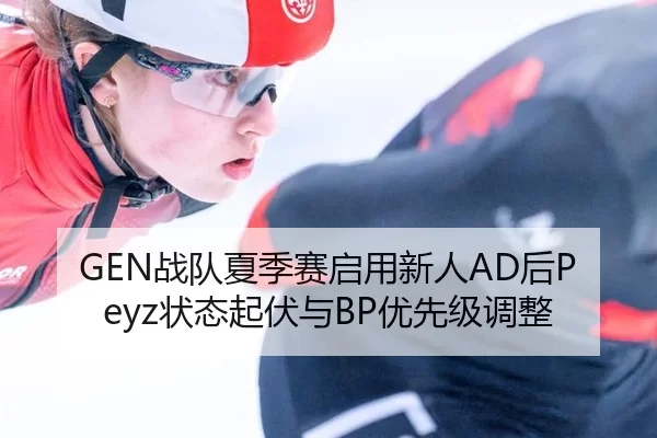 GEN战队夏季赛启用新人AD后Peyz状态起伏与BP优先级调整