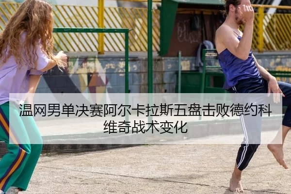 温网男单决赛阿尔卡拉斯五盘击败德约科维奇战术变化