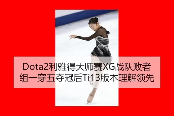 Dota2利雅得大师赛XG战队败者组一穿五夺冠后Ti13版本理解领先
