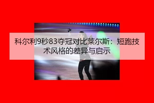 科尔利9秒83夺冠对比莱尔斯：短跑技术风格的差异与启示